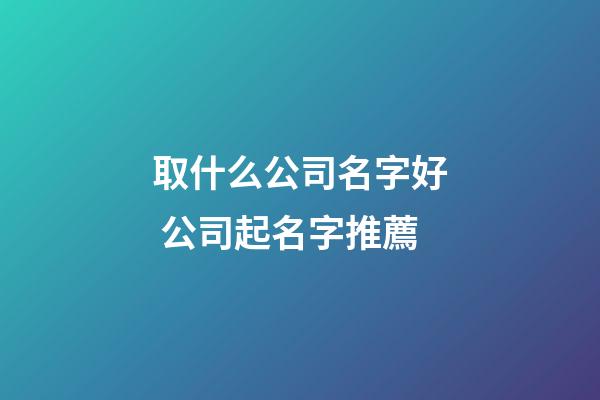 取什么公司名字好 公司起名字推薦-第1張-公司起名-玄機(jī)派